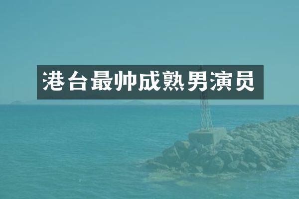 港台最帅成熟男演员