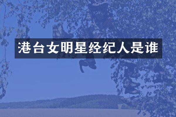 港台女明星经纪人是谁
