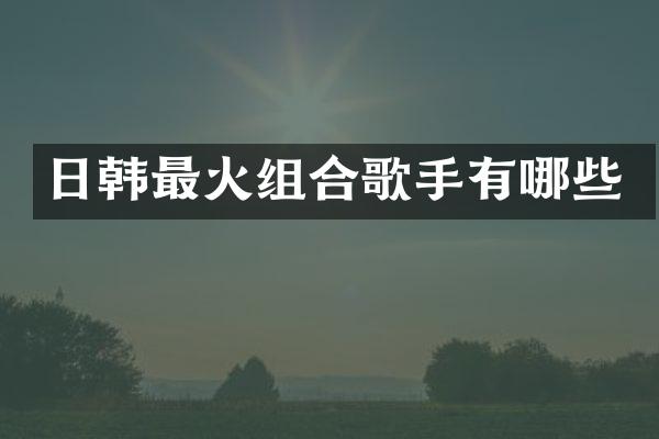 日韩最火组合歌手有哪些