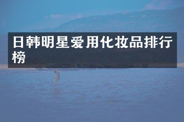 日韩明星爱用化妆品排行榜