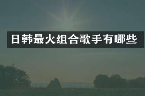 日韩最火组合歌手有哪些