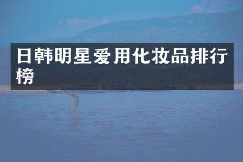 日韩明星爱用化妆品排行榜