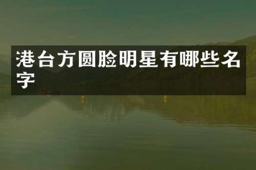 港台方圆脸明星有哪些名字
