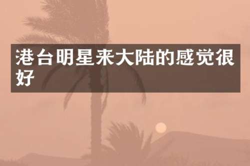 港台明星来大陆的感觉很好