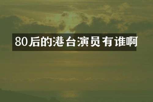 80后的港台演员有谁啊