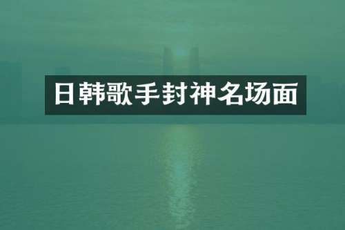日韩歌手封神名场面