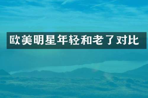 欧美明星年轻和老了对比