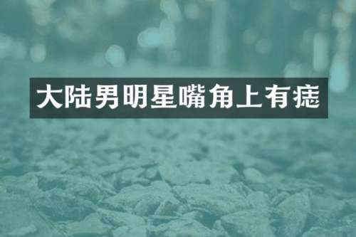 大陆男明星嘴角上有痣