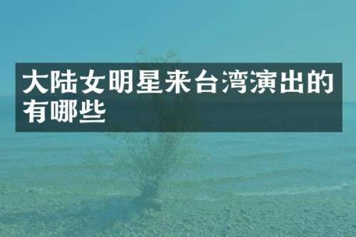 大陆女明星来台湾演出的有哪些