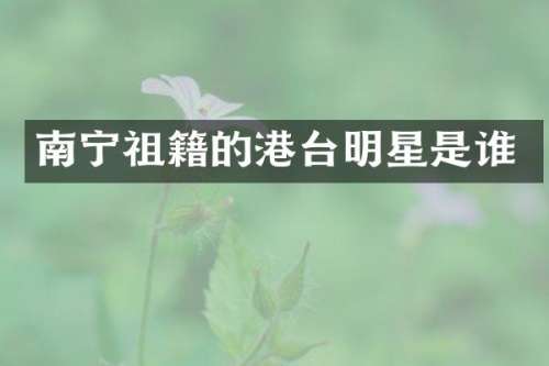 南宁祖籍的港台明星是谁