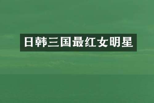 日韩三国最红女明星