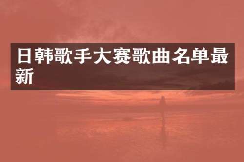 日韩歌手大赛歌曲名单最新