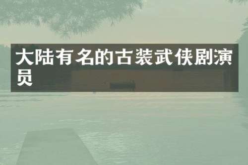 大陆有名的古装武侠剧演员
