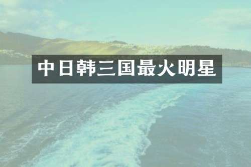 中日韩三国最火明星
