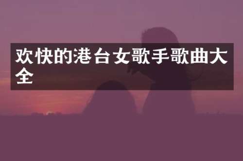 欢快的港台女歌手歌曲大全