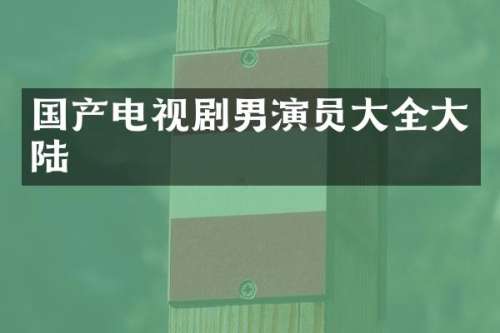 国产电视剧男演员大全大陆