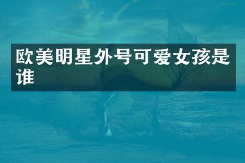 欧美明星外号可爱女孩是谁