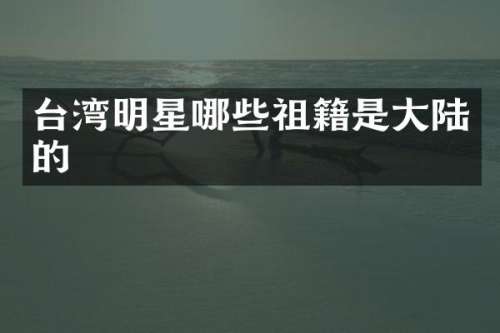 台湾明星哪些祖籍是大陆的