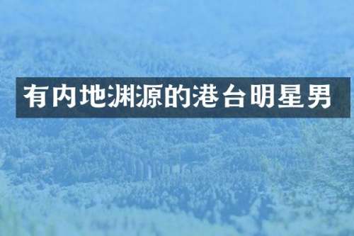 有内地渊源的港台明星男