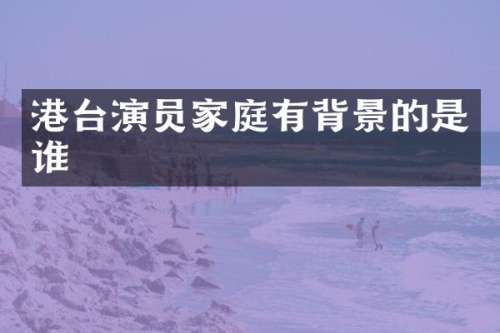 港台演员家庭有背景的是谁