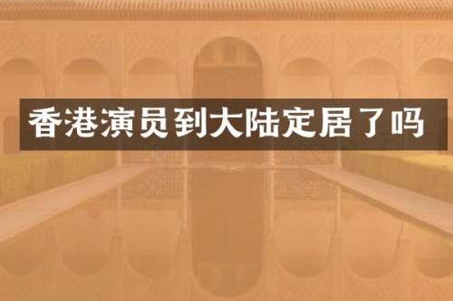 香港演员到大陆定居了吗