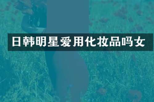 日韩明星爱用化妆品吗女