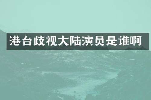 港台歧视大陆演员是谁啊