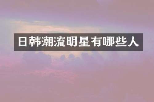 日韩潮流明星有哪些人