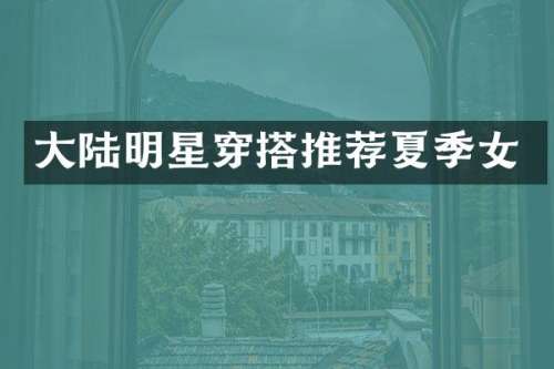 大陆明星穿搭推荐夏季女