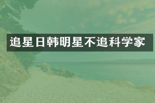 追星日韩明星不追科学家