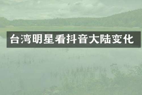台湾明星看抖音大陆变化