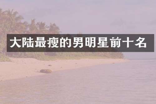 大陆最瘦的男明星前十名
