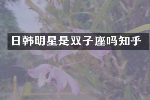 日韩明星是双子座吗知乎