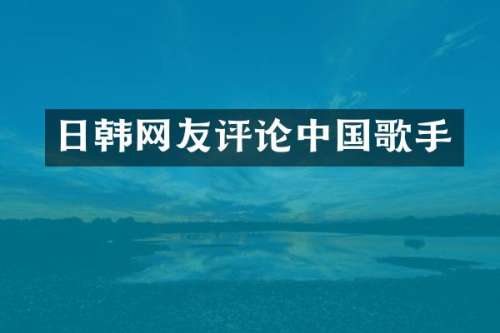 日韩网友评论中国歌手