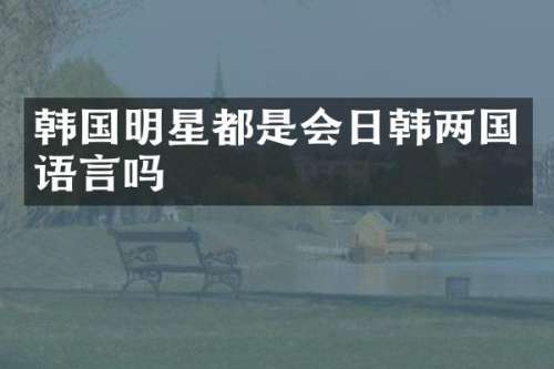 韩国明星都是会日韩两国语言吗