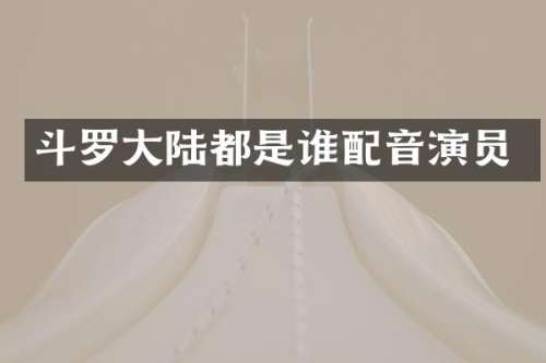 斗罗大陆都是谁配音演员