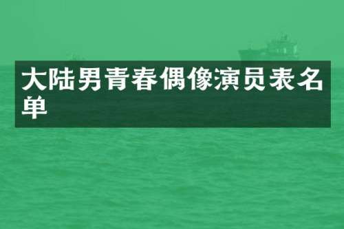 大陆男青春偶像演员表名单