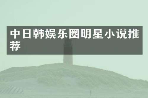 中日韩娱乐圈明星小说推荐