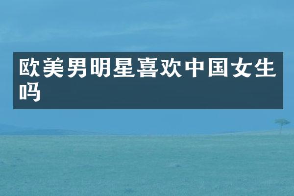 欧美男明星喜欢中国女生吗