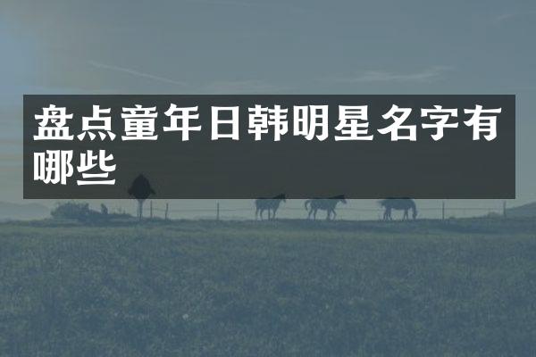 盘点童年日韩明星名字有哪些