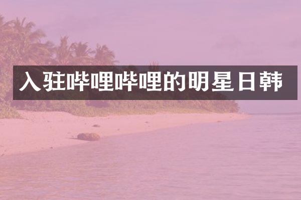 入驻哔哩哔哩的明星日韩