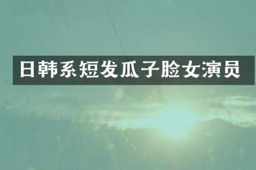 日韩系短发瓜子脸女演员