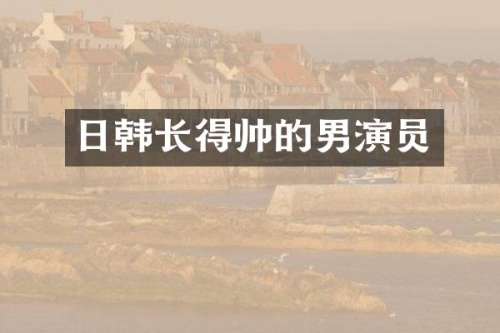 日韩长得帅的男演员