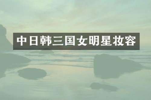 中日韩三国女明星妆容