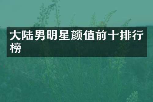 大陆男明星颜值前十排行榜