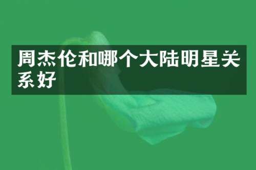 周杰伦和哪个大陆明星关系好