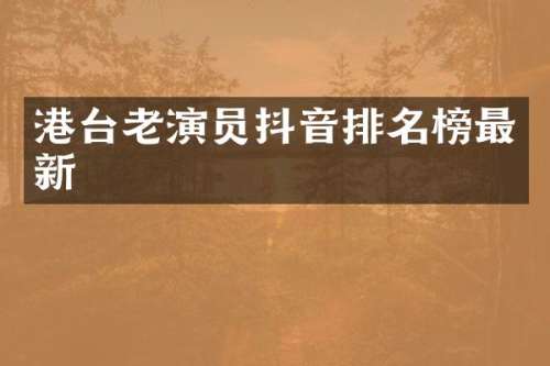 港台老演员抖音排名榜最新