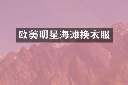欧美明星海滩换衣服
