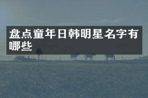 盘点童年日韩明星名字有哪些