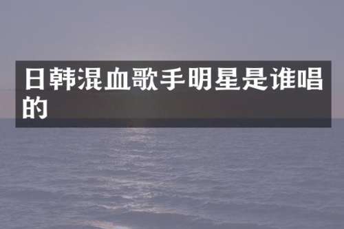 日韩混血歌手明星是谁唱的